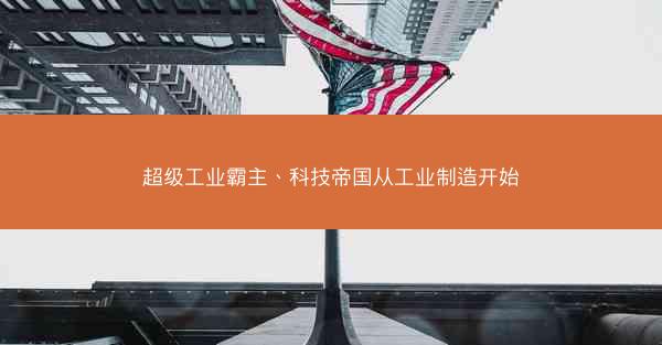 超级工业霸主、科技帝国从工业制造开始