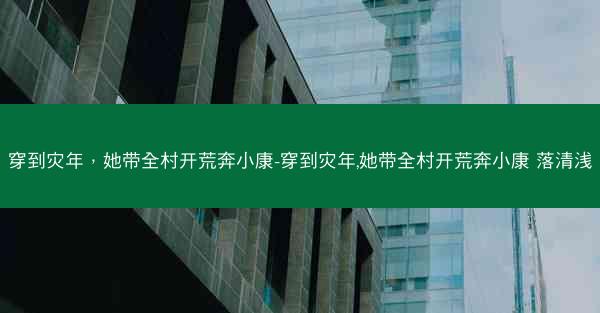 穿到灾年，她带全村开荒奔小康-穿到灾年,她带全村开荒奔小康 落清浅