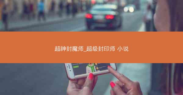 超神封魔师_超级封印师 小说