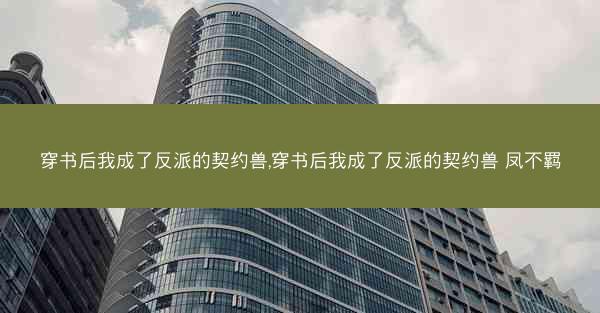 穿书后我成了反派的契约兽,穿书后我成了反派的契约兽 凤不羁