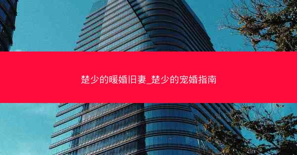 楚少的暖婚旧妻_楚少的宠婚指南