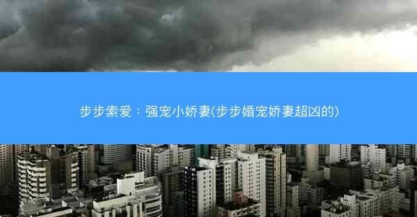 步步索爱：强宠小娇妻(步步婚宠娇妻超凶的)