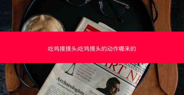 吃鸡摸摸头;吃鸡摸头的动作哪来的