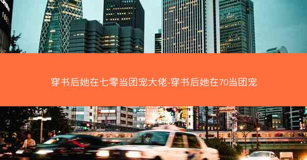 穿书后她在七零当团宠大佬-穿书后她在70当团宠