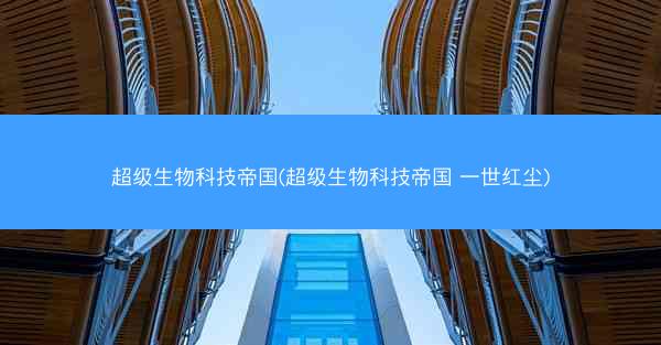 超级生物科技帝国(超级生物科技帝国 一世红尘)