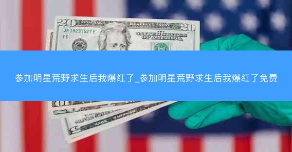 参加明星荒野求生后我爆红了_参加明星荒野求生后我爆红了免费