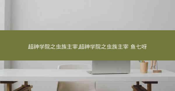 超神学院之虫族主宰,超神学院之虫族主宰 鱼七呀