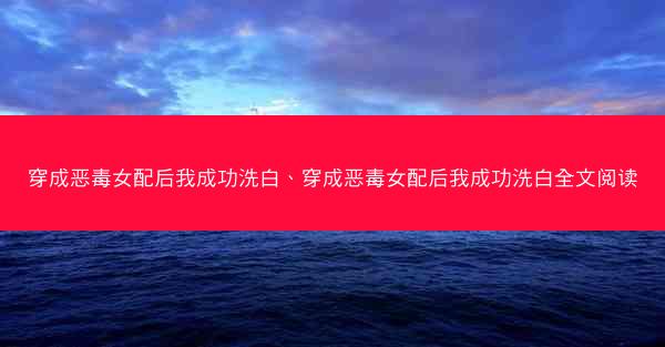 穿成恶毒女配后我成功洗白、穿成恶毒女配后我成功洗白全文阅读