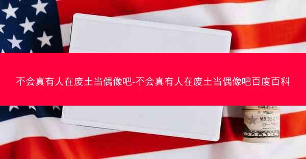 不会真有人在废土当偶像吧-不会真有人在废土当偶像吧百度百科