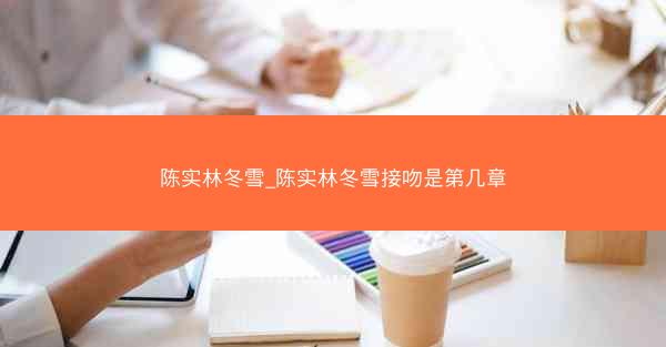 陈实林冬雪_陈实林冬雪接吻是第几章