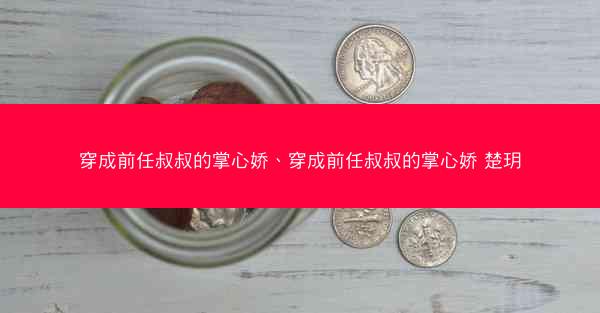 穿成前任叔叔的掌心娇、穿成前任叔叔的掌心娇 楚玥