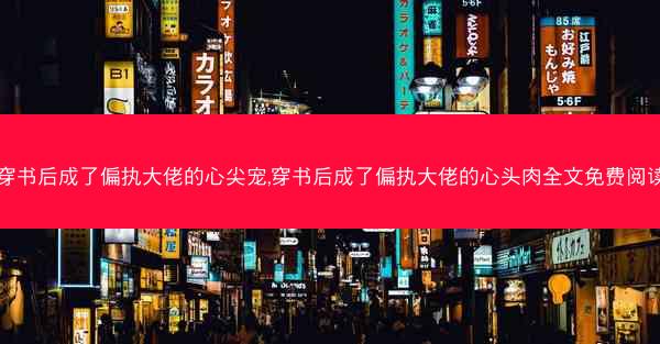 穿书后成了偏执大佬的心尖宠,穿书后成了偏执大佬的心头肉全文免费阅读