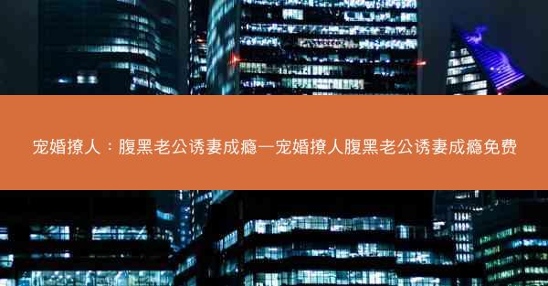 宠婚撩人：腹黑老公诱妻成瘾—宠婚撩人腹黑老公诱妻成瘾免费