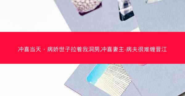 冲喜当天，病娇世子拉着我洞房,冲喜妻主-病夫很难缠晋江