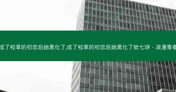 成了校草的初恋后她黑化了,成了校草的初恋后她黑化了软七饼 · 浪漫青春