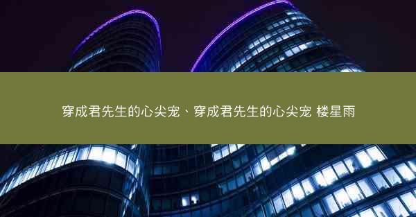 穿成君先生的心尖宠、穿成君先生的心尖宠 楼星雨