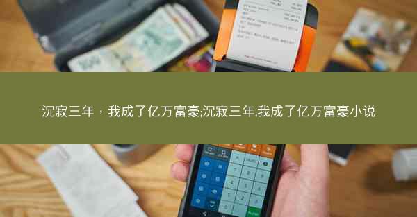 沉寂三年，我成了亿万富豪;沉寂三年,我成了亿万富豪小说