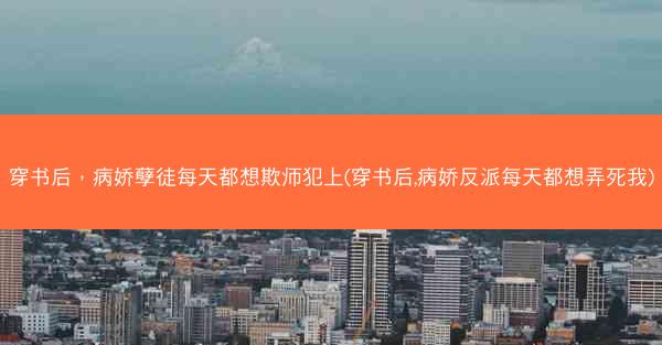 穿书后，病娇孽徒每天都想欺师犯上(穿书后,病娇反派每天都想弄死我)
