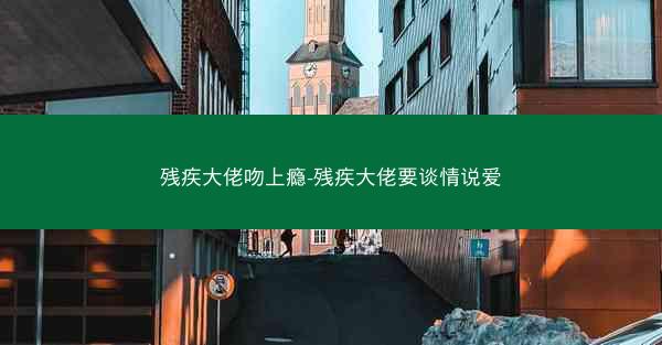残疾大佬吻上瘾-残疾大佬要谈情说爱