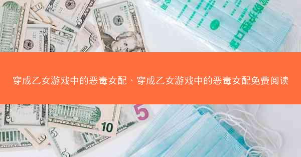 穿成乙女游戏中的恶毒女配、穿成乙女游戏中的恶毒女配免费阅读