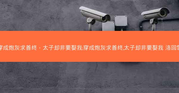 穿成炮灰求善终，太子却非要娶我;穿成炮灰求善终,太子却非要娶我 洛回雪