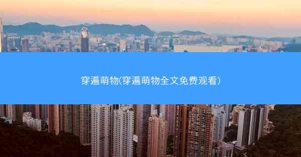穿遍萌物(穿遍萌物全文免费观看)