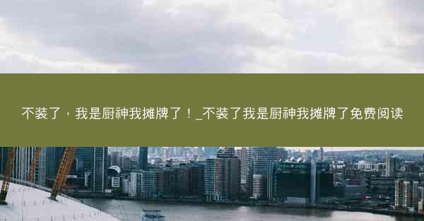 不装了，我是厨神我摊牌了！_不装了我是厨神我摊牌了免费阅读