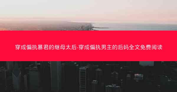 穿成偏执暴君的继母太后-穿成偏执男主的后妈全文免费阅读