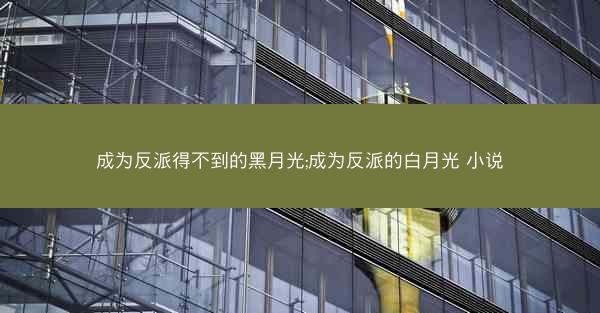 成为反派得不到的黑月光;成为反派的白月光 小说