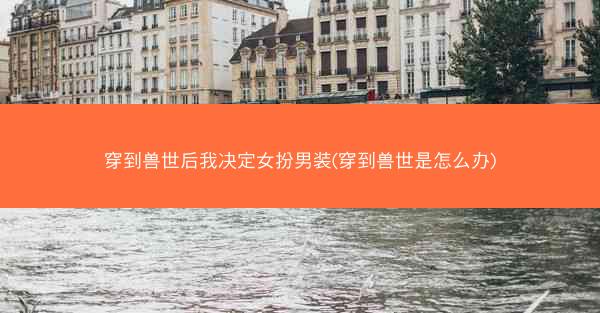 穿到兽世后我决定女扮男装(穿到兽世是怎么办)