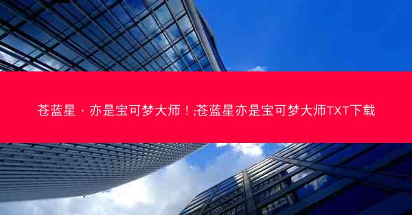 苍蓝星，亦是宝可梦大师！;苍蓝星亦是宝可梦大师TXT下载