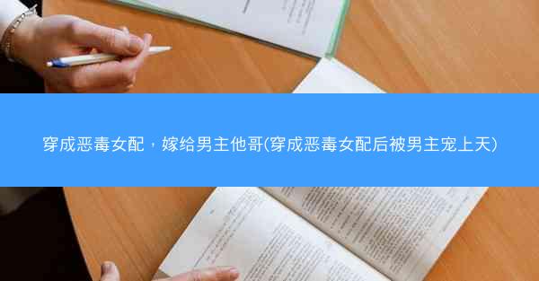 穿成恶毒女配，嫁给男主他哥(穿成恶毒女配后被男主宠上天)