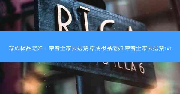 穿成极品老妇，带着全家去逃荒,穿成极品老妇,带着全家去逃荒txt
