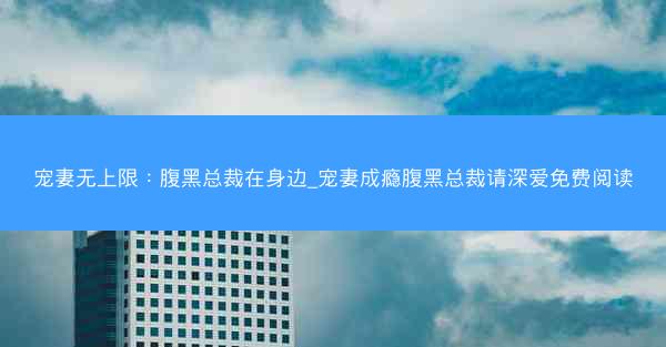 宠妻无上限：腹黑总裁在身边_宠妻成瘾腹黑总裁请深爱免费阅读