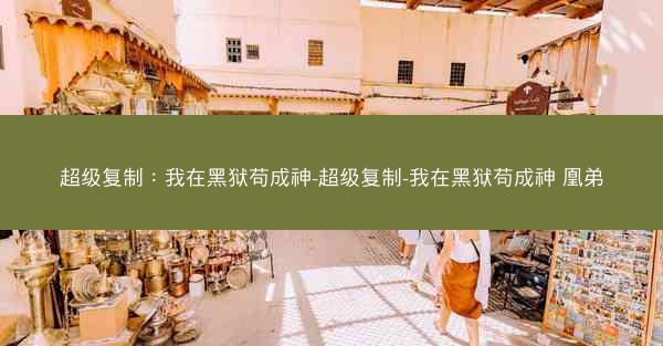 超级复制：我在黑狱苟成神-超级复制-我在黑狱苟成神 凰弟