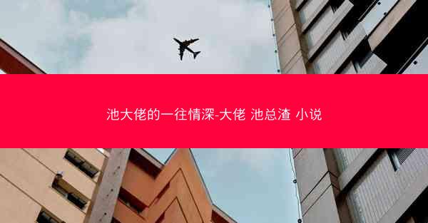 池大佬的一往情深-大佬 池总渣 小说