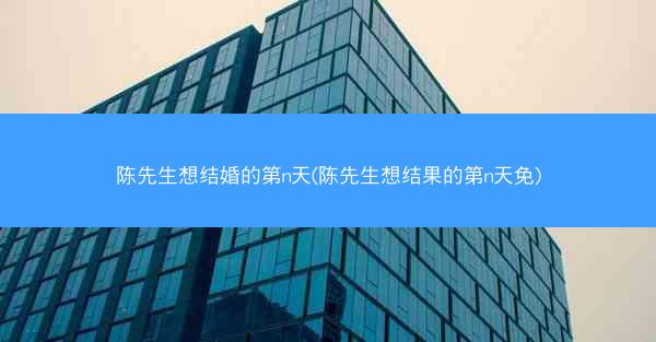 陈先生想结婚的第n天(陈先生想结果的第n天免)