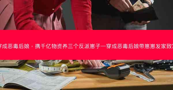 穿成恶毒后娘，携千亿物资养三个反派崽子—穿成恶毒后娘带崽崽发家致富