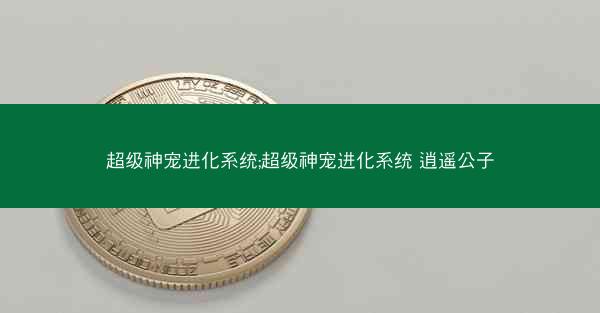 超级神宠进化系统;超级神宠进化系统 逍遥公子 超级神宠进化系统;超级神宠进化系统 逍遥公子