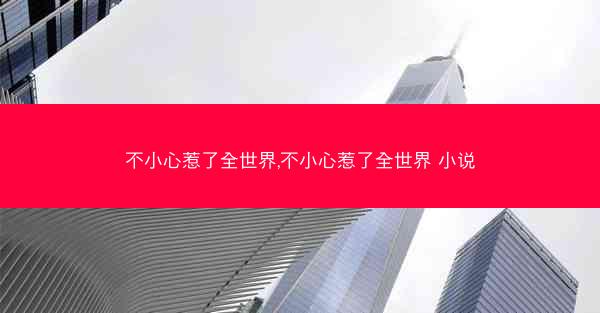 不小心惹了全世界,不小心惹了全世界 小说 不小心惹了全世界,不小心惹了全世界 小说
