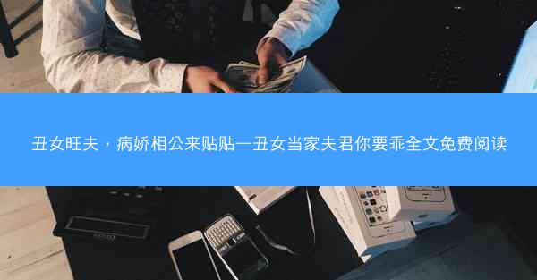 丑女旺夫,病娇相公来贴贴—丑女当家夫君你要乖全文免费阅读