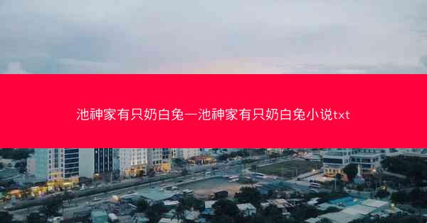 池神家有只奶白兔—池神家有只奶白兔小说txt