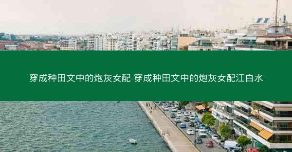 穿成种田文中的炮灰女配-穿成种田文中的炮灰女配江白水