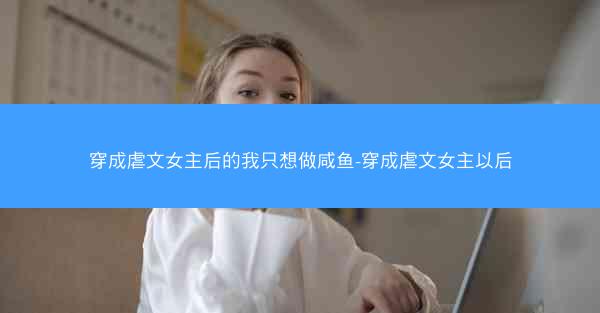 穿成虐文女主后的我只想做咸鱼-穿成虐文女主以后