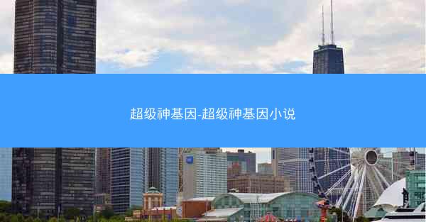 超级神基因-超级神基因小说 超级神基因-超级神基因小说