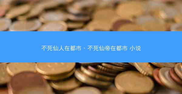 不死仙人在都市、不死仙帝在都市 小说