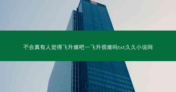 不会真有人觉得飞升难吧—飞升很难吗txt久久小说网