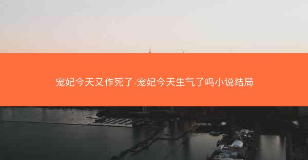 宠妃今天又作死了-宠妃今天生气了吗小说结局