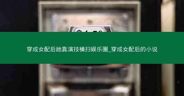 穿成女配后她靠演技横扫娱乐圈_穿成女配后的小说