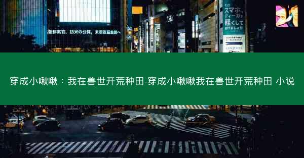 穿成小啾啾：我在兽世开荒种田-穿成小啾啾我在兽世开荒种田 小说